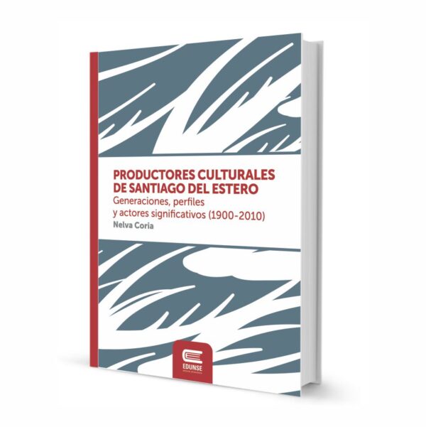 PRODUCTORES CULTURALES DE SANTIAGO DEL ESTERO. Generaciones, perfiles y actores significativos (1900-2010)